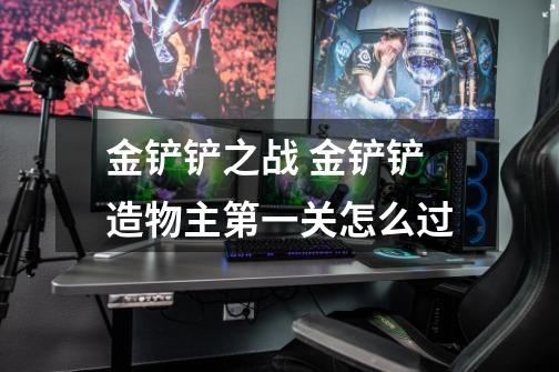 金铲铲之战 金铲铲造物主第一关怎么过-第1张-游戏信息-龙启网