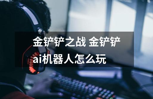 金铲铲之战 金铲铲ai机器人怎么玩-第1张-游戏信息-龙启网