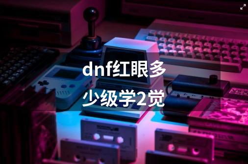 dnf红眼多少级学2觉-第1张-游戏信息-龙启网