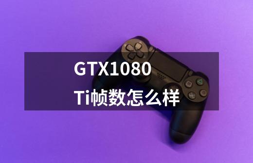 GTX1080Ti帧数怎么样-第1张-游戏信息-龙启网