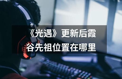 《光遇》更新后霞谷先祖位置在哪里-第1张-游戏信息-龙启网