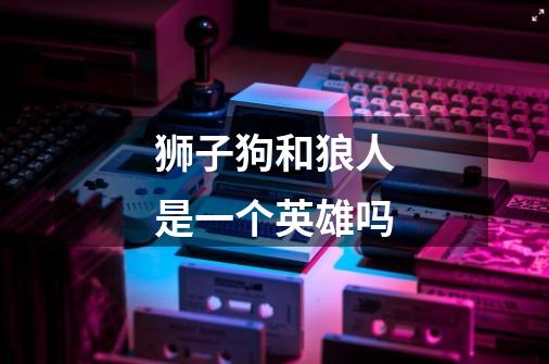 狮子狗和狼人是一个英雄吗-第1张-游戏信息-龙启网