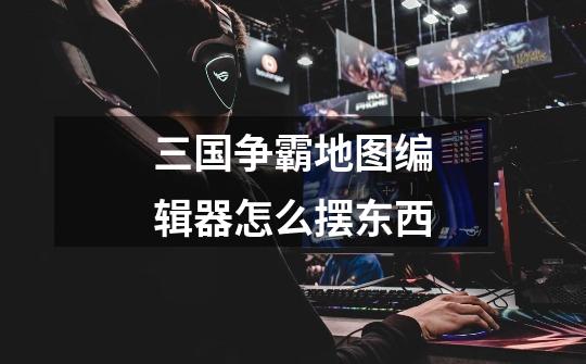 三国争霸地图编辑器怎么摆东西-第1张-游戏信息-龙启网