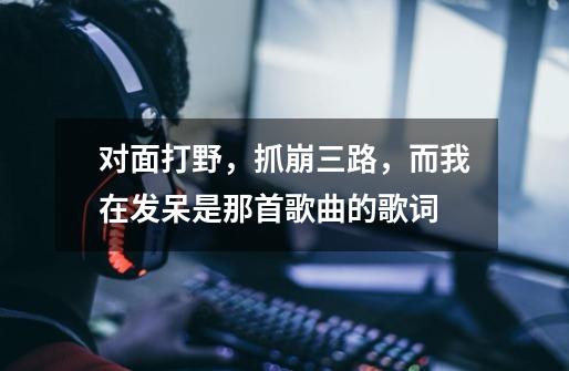 对面打野,抓崩三路,而我在发呆是那首歌曲的歌词-第1张-游戏信息-龙启网