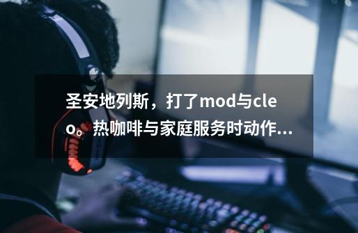 圣安地列斯，打了mod与cleo。热咖啡与家庭服务时动作变得特别快，还有主角血量少血条闪烁特别快。-第1张-游戏信息-龙启网