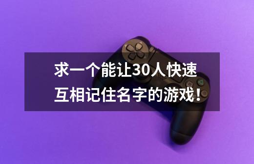 求一个能让30人快速互相记住名字的游戏!-第1张-游戏信息-龙启网