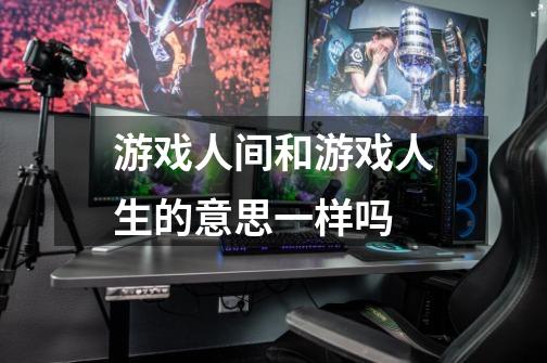 游戏人间和游戏人生的意思一样吗-第1张-游戏信息-龙启网