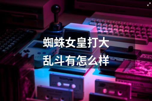 蜘蛛女皇打大乱斗有怎么样-第1张-游戏信息-龙启网