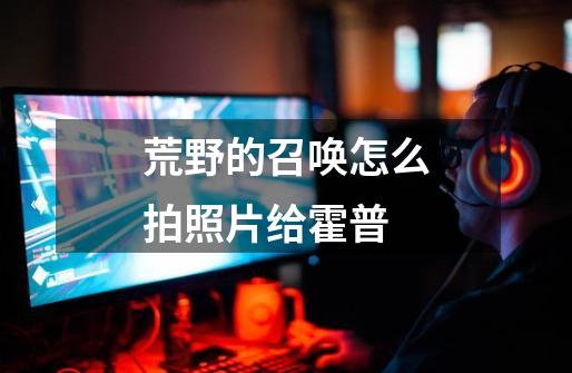 荒野的召唤怎么拍照片给霍普-第1张-游戏信息-龙启网