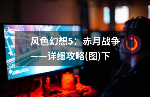 风色幻想5:赤月战争——详细攻略(图)下-第1张-游戏信息-龙启网