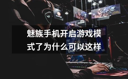 魅族手机开启游戏模式了为什么可以这样-第1张-游戏信息-龙启网