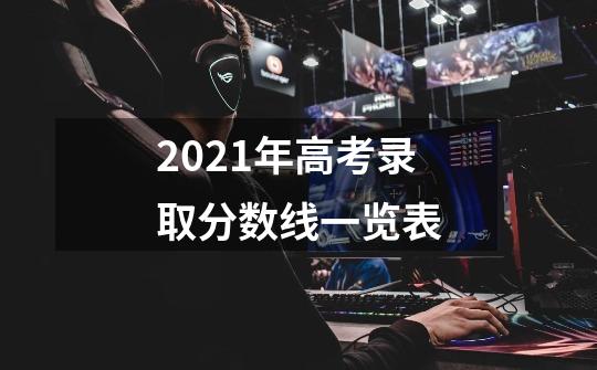 2021年高考录取分数线一览表-第1张-游戏信息-龙启网