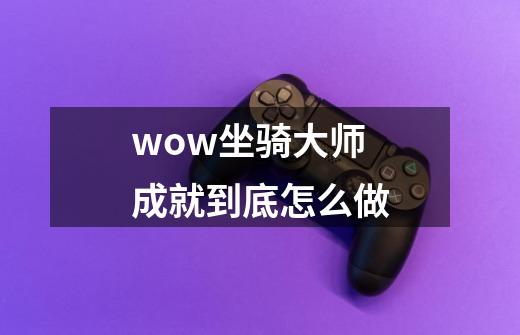 wow坐骑大师成就到底怎么做-第1张-游戏信息-龙启网