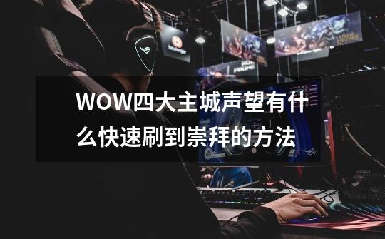 WOW四大主城声望有什么快速刷到崇拜的方法-第1张-游戏信息-龙启网