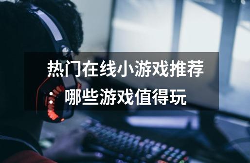 热门在线小游戏推荐:哪些游戏值得玩-第1张-游戏信息-龙启网