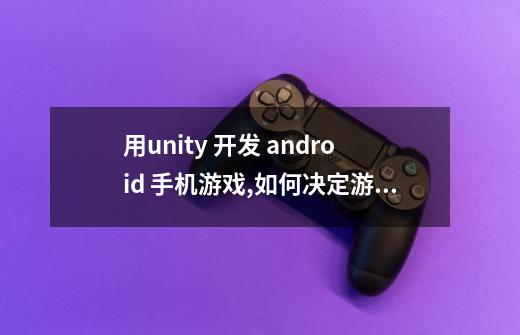 用unity 开发 android 手机游戏,如何决定游戏应该运行在一个怎么...-第1张-游戏信息-龙启网