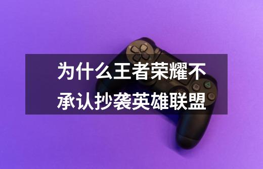 为什么王者荣耀不承认抄袭英雄联盟-第1张-游戏信息-龙启网