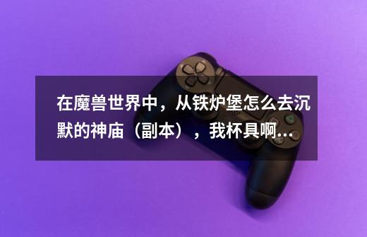 在魔兽世界中,从铁炉堡怎么去沉默的神庙(副本),我杯具啊,萨满任务56级了才发现。。。。要跑去神庙-第1张-游戏信息-龙启网