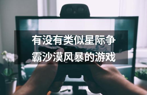有没有类似星际争霸沙漠风暴的游戏-第1张-游戏信息-龙启网