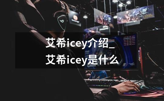 艾希icey介绍_艾希icey是什么-第1张-游戏信息-龙启网