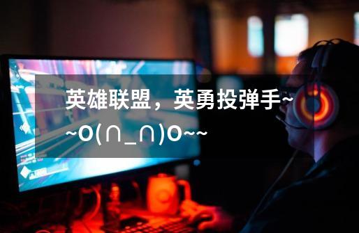 英雄联盟，英勇投弹手~~O(∩_∩)O~~-第1张-游戏信息-龙启网