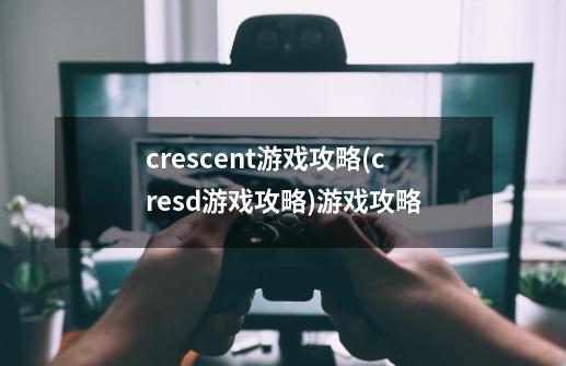 crescent游戏攻略(cresd游戏攻略)游戏攻略-第1张-游戏信息-龙启网