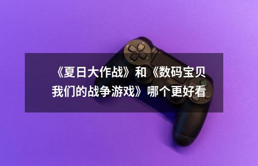 《夏日大作战》和《数码宝贝我们的战争游戏》哪个更好看-第1张-游戏信息-龙启网
