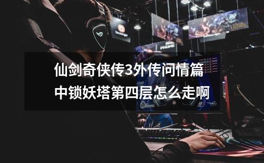 仙剑奇侠传3外传问情篇中锁妖塔第四层怎么走啊-第1张-游戏信息-龙启网