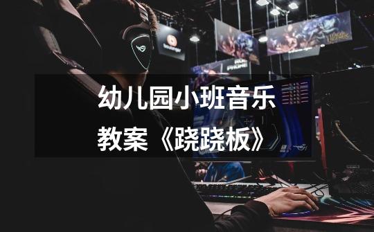 幼儿园小班音乐教案《跷跷板》-第1张-游戏信息-龙启网
