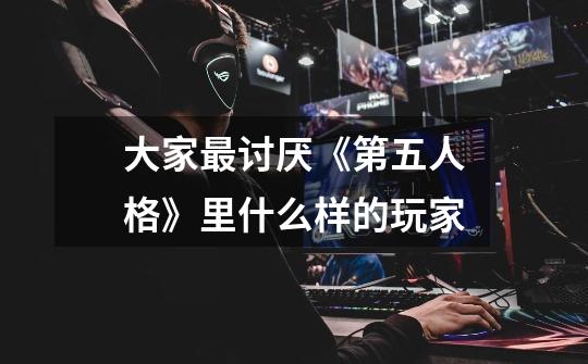 大家最讨厌《第五人格》里什么样的玩家-第1张-游戏信息-龙启网