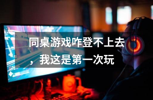 同桌游戏咋登不上去，我这是第一次玩-第1张-游戏信息-龙启网