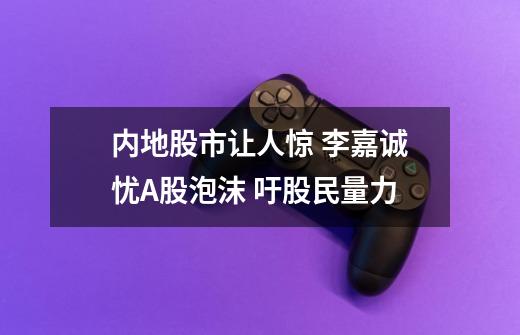 内地股市让人惊 李嘉诚忧A股泡沫 吁股民量力-第1张-游戏信息-龙启网