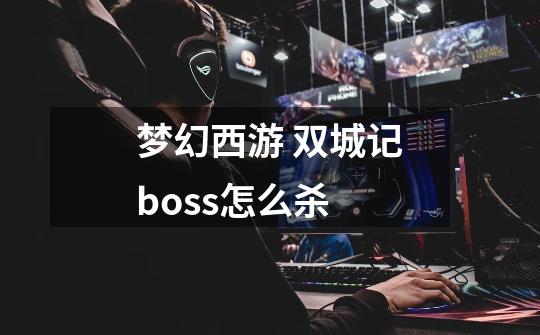 梦幻西游 双城记boss怎么杀-第1张-游戏信息-龙启网