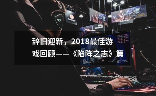 辞旧迎新,2018最佳游戏回顾——《陷阵之志》篇-第1张-游戏信息-龙启网