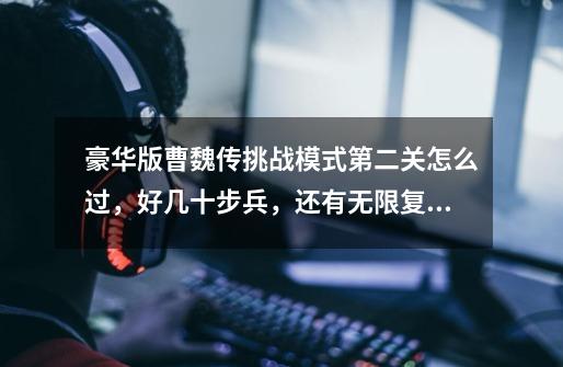 豪华版曹魏传挑战模式第二关怎么过，好几十步兵，还有无限复活的小卒子-第1张-游戏信息-龙启网