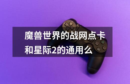 魔兽世界的战网点卡和星际2的通用么-第1张-游戏信息-龙启网