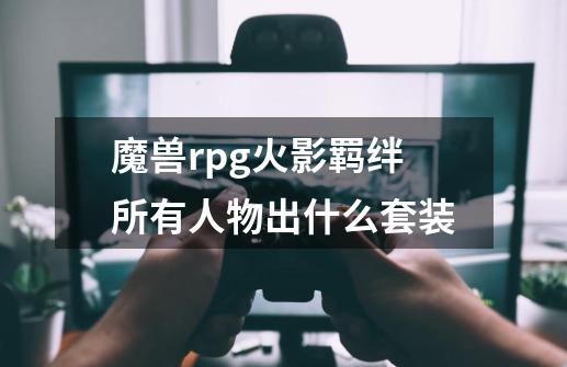 魔兽rpg火影羁绊所有人物出什么套装-第1张-游戏信息-龙启网