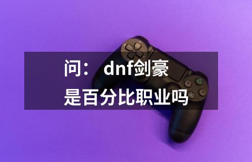 问: dnf剑豪是百分比职业吗-第1张-游戏信息-龙启网