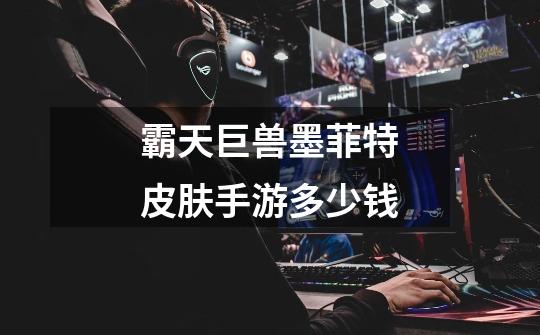 霸天巨兽墨菲特皮肤手游多少钱-第1张-游戏信息-龙启网