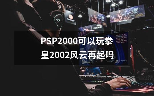 PSP2000可以玩拳皇2002风云再起吗-第1张-游戏信息-龙启网