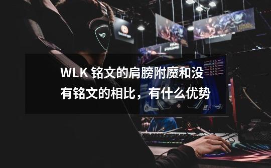 WLK 铭文的肩膀附魔和没有铭文的相比,有什么优势-第1张-游戏信息-龙启网