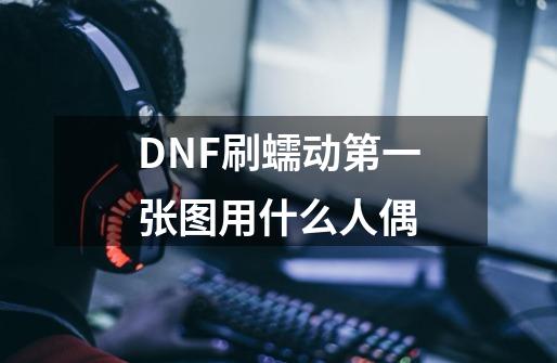 DNF刷蠕动第一张图用什么人偶-第1张-游戏信息-龙启网