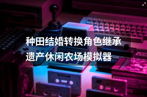 种田结婚转换角色继承遗产休闲农场模拟器-第1张-游戏信息-龙启网