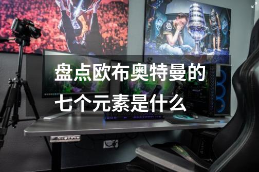 盘点欧布奥特曼的七个元素是什么-第1张-游戏信息-龙启网