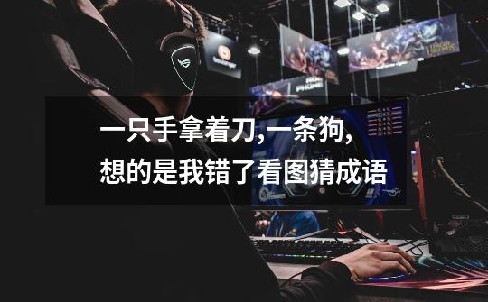 一只手拿着刀,一条狗,想的是我错了看图猜成语-第1张-游戏信息-龙启网