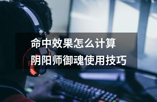 命中效果怎么计算 阴阳师御魂使用技巧-第1张-游戏信息-龙启网