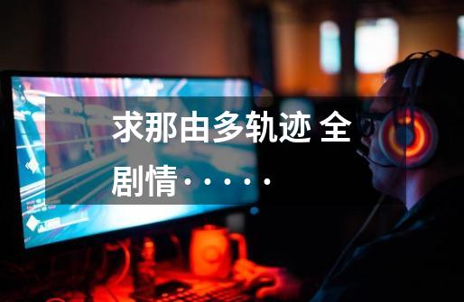 求那由多轨迹 全剧情·····-第1张-游戏信息-龙启网