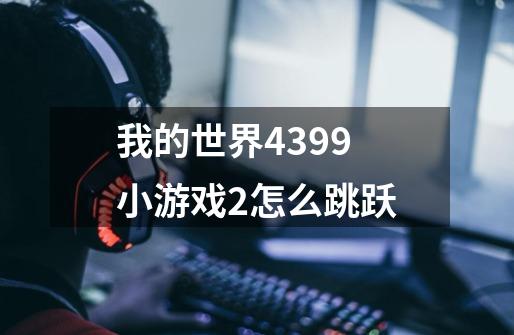 我的世界4399小游戏2怎么跳跃-第1张-游戏信息-龙启网