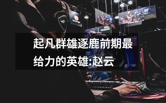 起凡群雄逐鹿前期最给力的英雄:赵云-第1张-游戏信息-龙启网