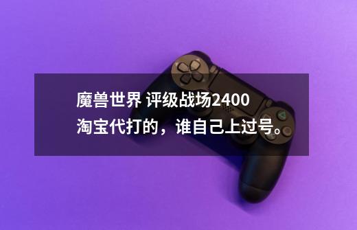 魔兽世界 评级战场2400 淘宝代打的,谁自己上过号。-第1张-游戏信息-龙启网